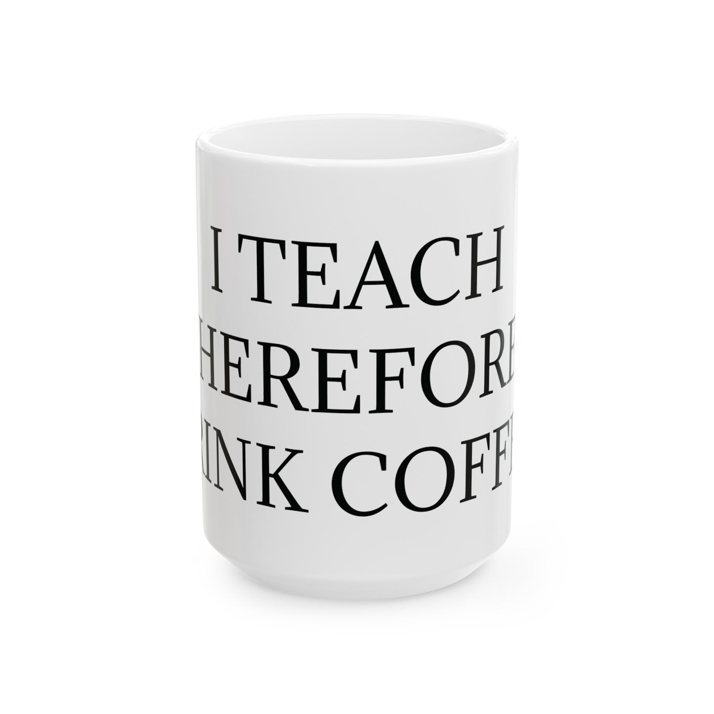 I Teach Therefore I drink Coffee Ceramic Mug, (11oz, 15oz)